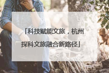 科技赋能文旅，杭州探科文旅融合新路径